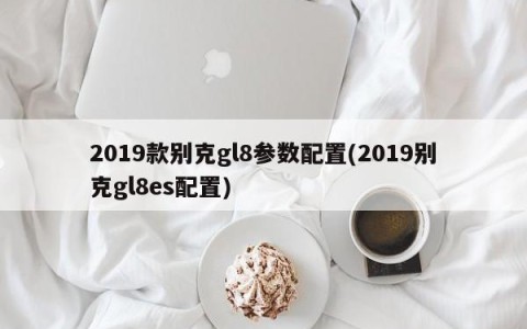 2019款别克gl8参数配置(2019别克gl8es配置)