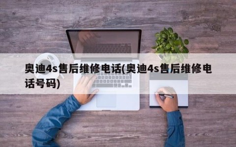 奥迪4s售后维修电话(奥迪4s售后维修电话号码)