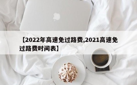 【2022年高速免过路费,2021高速免过路费时间表】